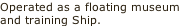 Operated as a floating museum and training Ship.
